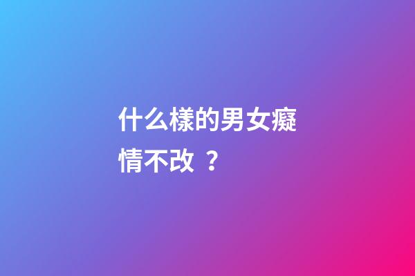 什么樣的男女癡情不改？